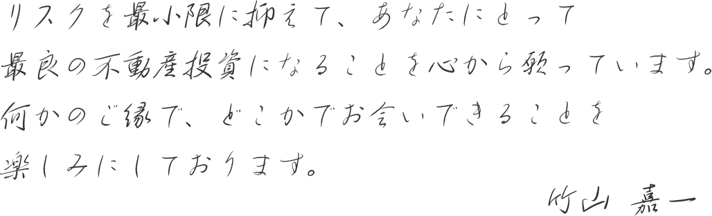 弊社はあなたが不動産投資のリスクを最小限に抑えることを心から願っています。何かのご縁で、どこかでお会いできることを楽しみにしております。